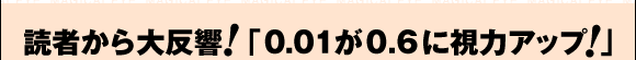 読者から大反響！「0.01が0.6に視力アップ！」