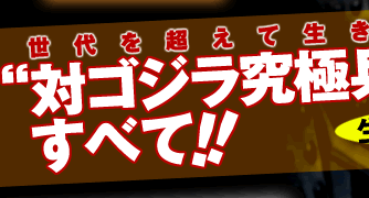 世代を超えて生き続ける“対ゴジラ究極兵器”のすべて!!