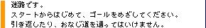 迷路です。最初からはじめて、ゴールをめざしてください。引き返したり、おなじ道を通ってはいけません。