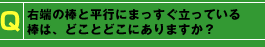 Q：右端しの棒と平行にまっすぐ立っている棒は、どことどこにありますか？