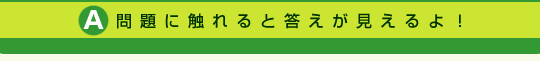 A：問題に触れると答えが見えるよ！