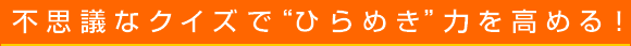 不思議なクイズで“ひらめき”力を高める！