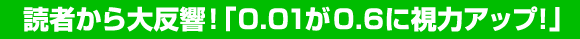 読者から大反響!「0.01が0.6に視力アップ!」